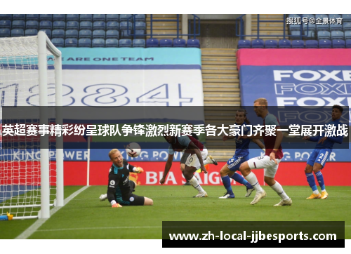 英超赛事精彩纷呈球队争锋激烈新赛季各大豪门齐聚一堂展开激战