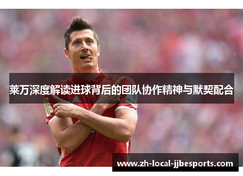 莱万深度解读进球背后的团队协作精神与默契配合 莱万深度解读进球背后的团队协作精神与默契配合