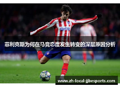 菲利克斯为何在马竞态度发生转变的深层原因分析