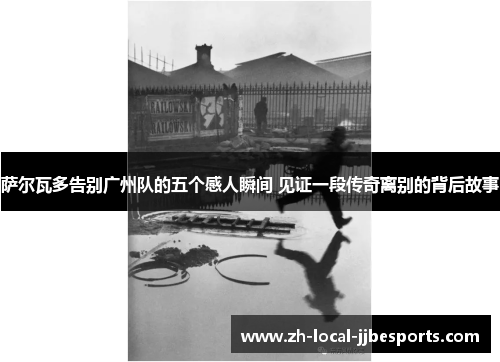 萨尔瓦多告别广州队的五个感人瞬间 见证一段传奇离别的背后故事