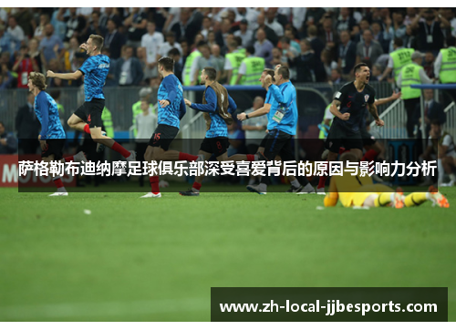 萨格勒布迪纳摩足球俱乐部深受喜爱背后的原因与影响力分析