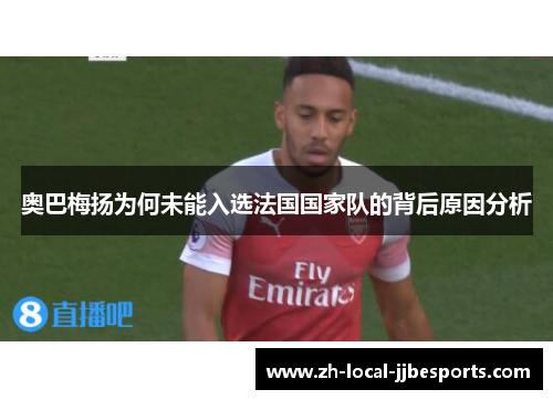 奥巴梅扬为何未能入选法国国家队的背后原因分析