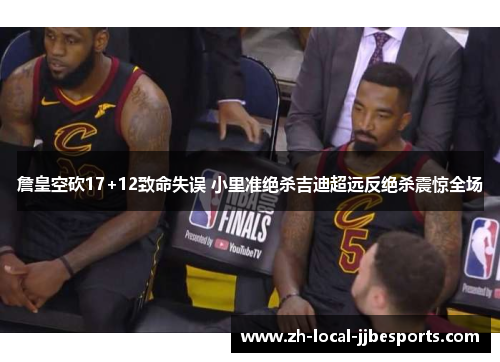 詹皇空砍17+12致命失误 小里准绝杀吉迪超远反绝杀震惊全场