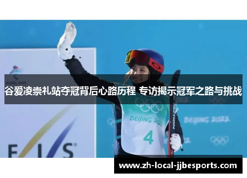 谷爱凌崇礼站夺冠背后心路历程 专访揭示冠军之路与挑战