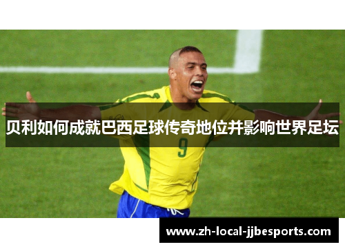贝利如何成就巴西足球传奇地位并影响世界足坛
