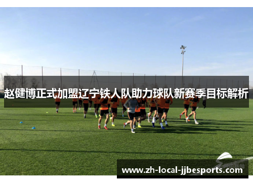 赵健博正式加盟辽宁铁人队助力球队新赛季目标解析