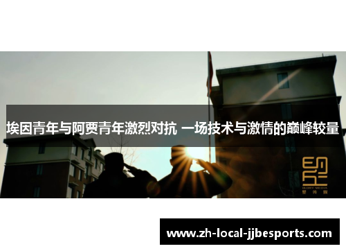 埃因青年与阿贾青年激烈对抗 一场技术与激情的巅峰较量