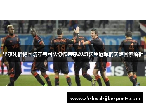 里尔凭借稳固防守与团队协作勇夺2021法甲冠军的关键因素解析