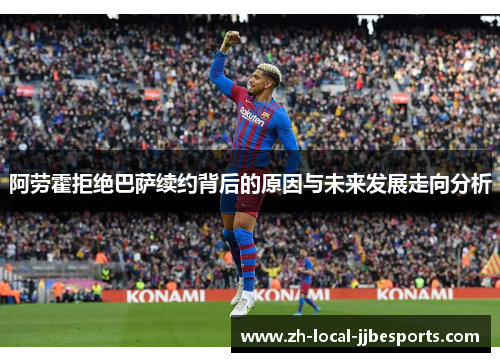 阿劳霍拒绝巴萨续约背后的原因与未来发展走向分析