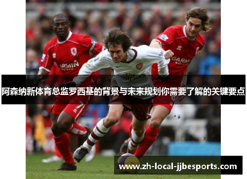 阿森纳新体育总监罗西基的背景与未来规划你需要了解的关键要点