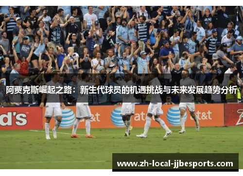 阿贾克斯崛起之路：新生代球员的机遇挑战与未来发展趋势分析