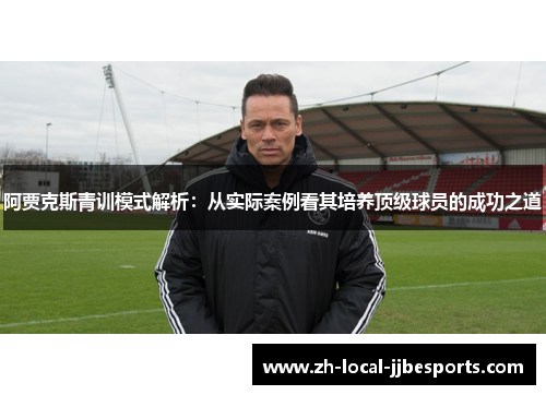 阿贾克斯青训模式解析:从实际案例看其培养顶级球员的成功之道 阿贾克斯青训模式解析:从实际案例看其培养顶级球员的成功之道