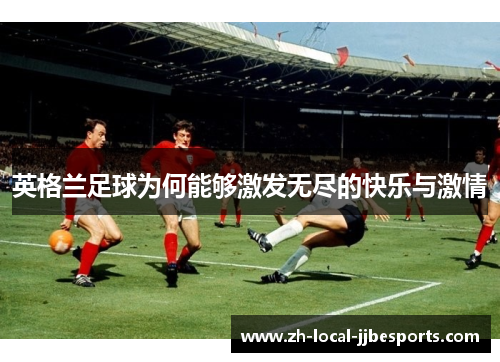 英格兰足球为何能够激发无尽的快乐与激情 英格兰足球为何能够激发无尽的快乐与激情