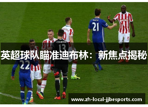 英超球队瞄准迪布林:新焦点揭秘 英超球队瞄准迪布林:新焦点揭秘