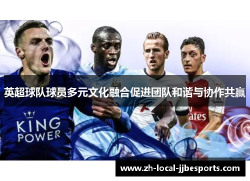 英超球队球员多元文化融合促进团队和谐与协作共赢 英超球队球员多元文化融合促进团队和谐与协作共赢