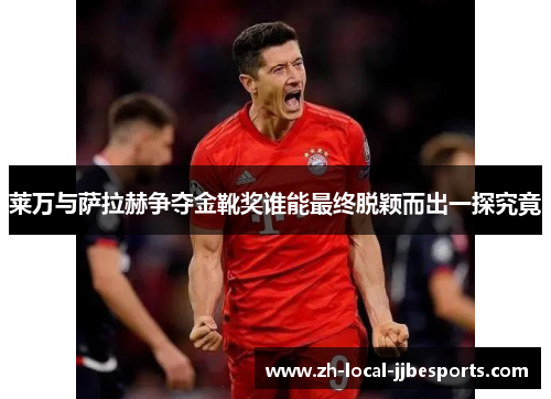 莱万与萨拉赫争夺金靴奖谁能最终脱颖而出一探究竟 莱万与萨拉赫争夺金靴奖谁能最终脱颖而出一探究竟