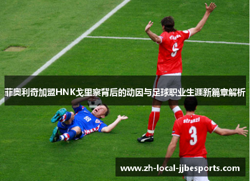 菲奥利奇加盟HNK戈里察背后的动因与足球职业生涯新篇章解析