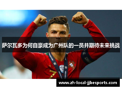 萨尔瓦多为何自豪成为广州队的一员并期待未来挑战