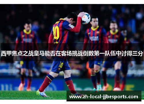 西甲焦点之战皇马能否在客场挑战倒数第一队伍中讨得三分