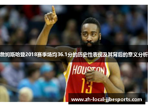 詹姆斯哈登2018赛季场均36.1分的历史性表现及其背后的意义分析