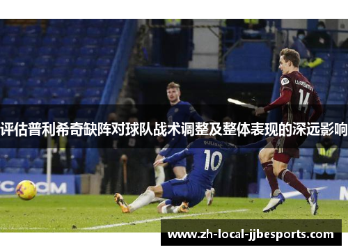 评估普利希奇缺阵对球队战术调整及整体表现的深远影响