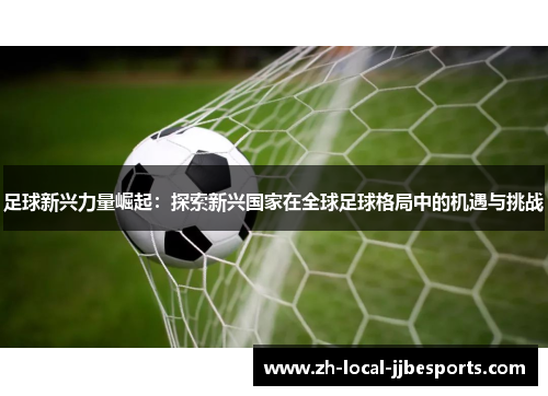 足球新兴力量崛起:探索新兴国家在全球足球格局中的机遇与挑战 足球新兴力量崛起:探索新兴国家在全球足球格局中的机遇与挑战