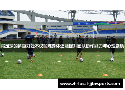 踢足球的多重好处不仅锻炼身体还能提升团队协作能力与心理素质