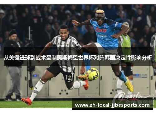从关键进球到战术牵制奥斯梅恩世界杯对阵韩国决定性影响分析