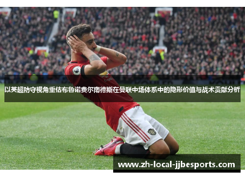 以英超防守视角重估布鲁诺费尔南德斯在曼联中场体系中的隐形价值与战术贡献分析 以英超防守视角重估布鲁诺费尔南德斯在曼联中场体系中的隐形价值与战术贡献分析