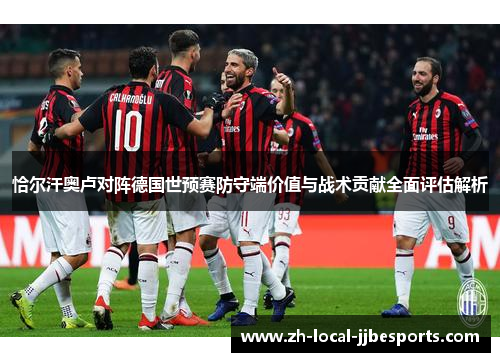 恰尔汗奥卢对阵德国世预赛防守端价值与战术贡献全面评估解析 恰尔汗奥卢对阵德国世预赛防守端价值与战术贡献全面评估解析