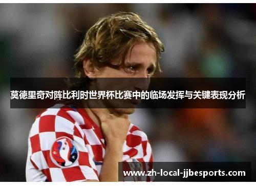 莫德里奇对阵比利时世界杯比赛中的临场发挥与关键表现分析 莫德里奇对阵比利时世界杯比赛中的临场发挥与关键表现分析