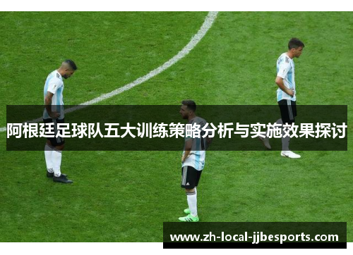 阿根廷足球队五大训练策略分析与实施效果探讨