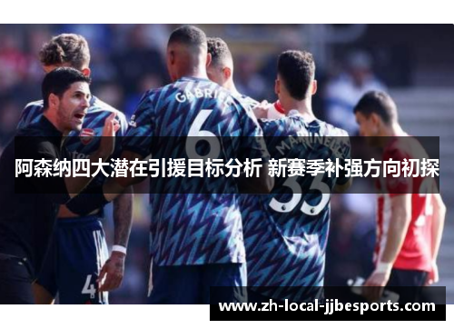 阿森纳四大潜在引援目标分析 新赛季补强方向初探 阿森纳四大潜在引援目标分析 新赛季补强方向初探