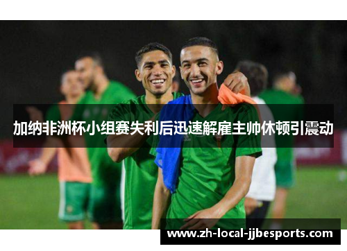 加纳非洲杯小组赛失利后迅速解雇主帅休顿引震动 加纳非洲杯小组赛失利后迅速解雇主帅休顿引震动