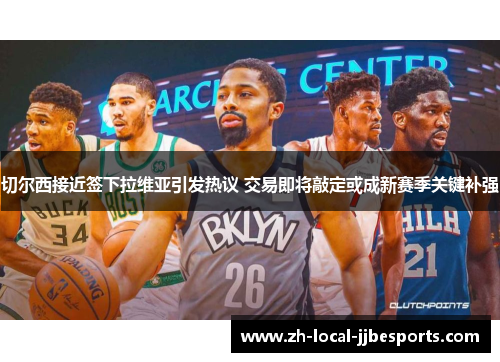 切尔西接近签下拉维亚引发热议 交易即将敲定或成新赛季关键补强 切尔西接近签下拉维亚引发热议 交易即将敲定或成新赛季关键补强