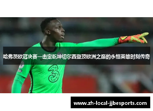 哈弗茨欧冠决赛一击定乾坤切尔西登顶欧洲之巅的永恒英雄时刻传奇