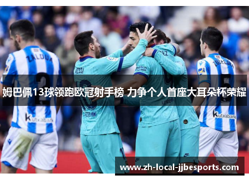 姆巴佩13球领跑欧冠射手榜 力争个人首座大耳朵杯荣耀 姆巴佩13球领跑欧冠射手榜 力争个人首座大耳朵杯荣耀