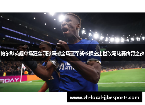 帕尔默英超单场狂轰四球震撼全场蓝军新核横空出世改写比赛传奇之夜 帕尔默英超单场狂轰四球震撼全场蓝军新核横空出世改写比赛传奇之夜