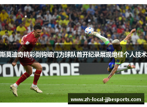 斯莫迪奇精彩倒钩破门为球队首开纪录展现绝佳个人技术