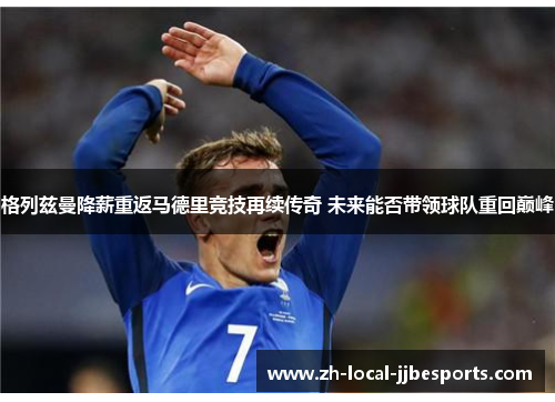 格列兹曼降薪重返马德里竞技再续传奇 未来能否带领球队重回巅峰