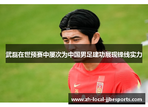 武磊在世预赛中屡次为中国男足建功展现锋线实力