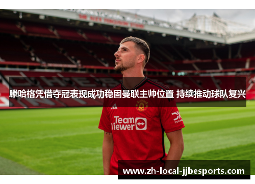 滕哈格凭借夺冠表现成功稳固曼联主帅位置 持续推动球队复兴 滕哈格凭借夺冠表现成功稳固曼联主帅位置 持续推动球队复兴