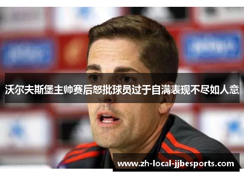 沃尔夫斯堡主帅赛后怒批球员过于自满表现不尽如人意 沃尔夫斯堡主帅赛后怒批球员过于自满表现不尽如人意