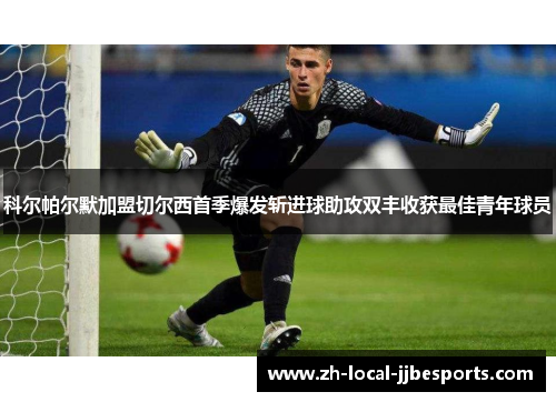 科尔帕尔默加盟切尔西首季爆发斩进球助攻双丰收获最佳青年球员 科尔帕尔默加盟切尔西首季爆发斩进球助攻双丰收获最佳青年球员