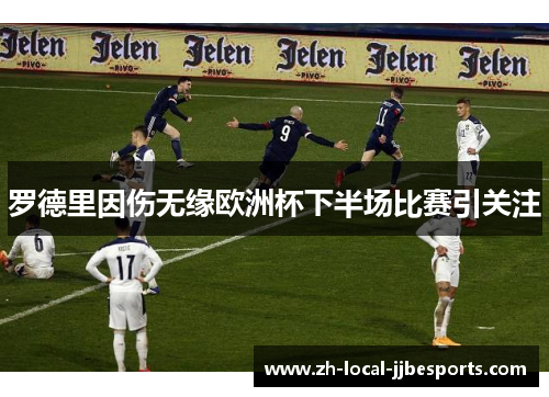 罗德里因伤无缘欧洲杯下半场比赛引关注 罗德里因伤无缘欧洲杯下半场比赛引关注