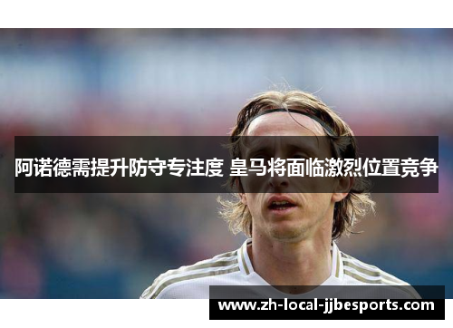 阿诺德需提升防守专注度 皇马将面临激烈位置竞争