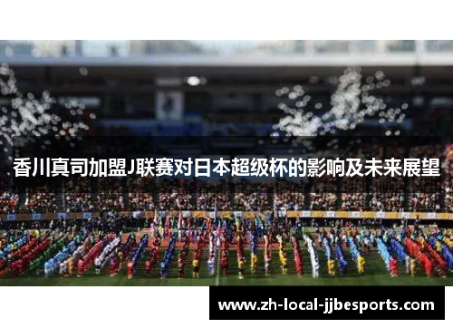 香川真司加盟J联赛对日本超级杯的影响及未来展望