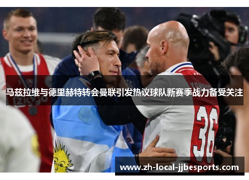 马兹拉维与德里赫特转会曼联引发热议球队新赛季战力备受关注