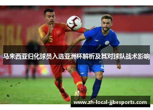 马来西亚归化球员入选亚洲杯解析及其对球队战术影响