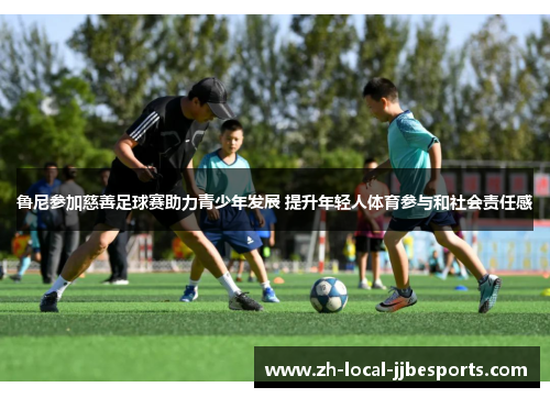 鲁尼参加慈善足球赛助力青少年发展 提升年轻人体育参与和社会责任感